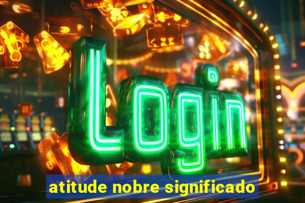 atitude nobre significado